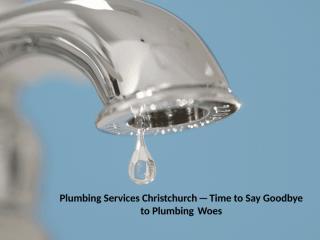 Plumbing Services Christchurch — Time to Say Goodbye to Plumbing Woes.pptx